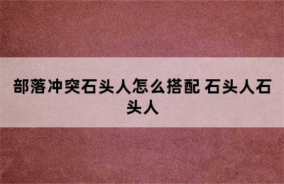 部落冲突石头人怎么搭配 石头人石头人